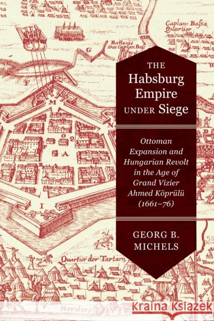 The Habsburg Empire Under Siege: Ottoman Expansion and Hungarian Revolt in the Age of Grand Vizier Ahmed Köprülü (1661-76) Michels, Georg B. 9780228005759 McGill-Queen's University Press