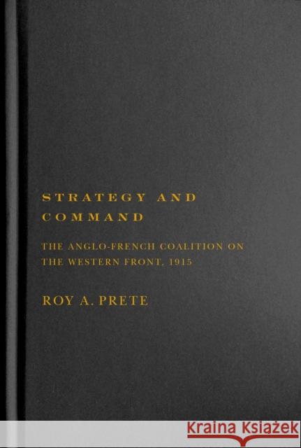 Strategy and Command: The Anglo-French Coalition on the Western Front, 1915 Roy A. Prete 9780228005766