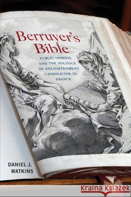 Berruyer's Bible: Public Opinion and the Politics of Enlightenment Catholicism in France Daniel J. Watkins 9780228006305 McGill-Queen's University Press