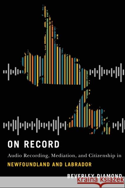 On Record: Audio Recording, Mediation, and Citizenship in Newfoundland and Labrador Beverley Diamond 9780228006558 McGill-Queen's University Press