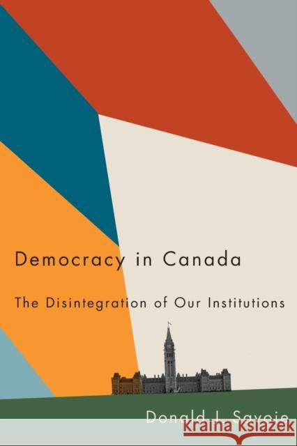 Democracy in Canada: The Disintegration of Our Institutions Donald J. Savoie 9780228006664