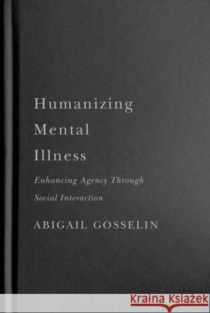 Humanizing Mental Illness: Enhancing Agency Through Social Interaction Abigail Gosselin 9780228006787 McGill-Queen's University Press