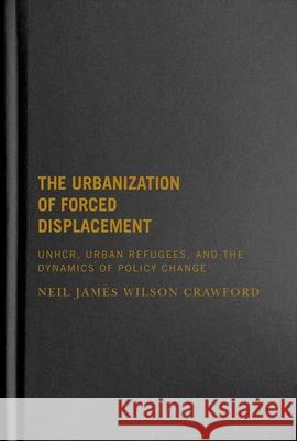 The Urbanization of Forced Displacement: UNHCR, Urban Refugees, and the Dynamics of Policy Change Neil James Wilson Crawford 9780228008170 McGill-Queen's University Press