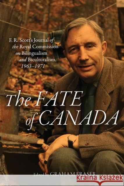 The Fate of Canada: F. R. Scott's Journal of the Royal Commission on Bilingualism and Biculturalism, 1963-1971 Graham Fraser 9780228008255 McGill-Queen's University Press