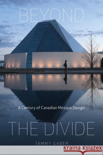 Beyond the Divide: A Century of Canadian Mosque Design Tammy Gaber 9780228008262 McGill-Queen's University Press