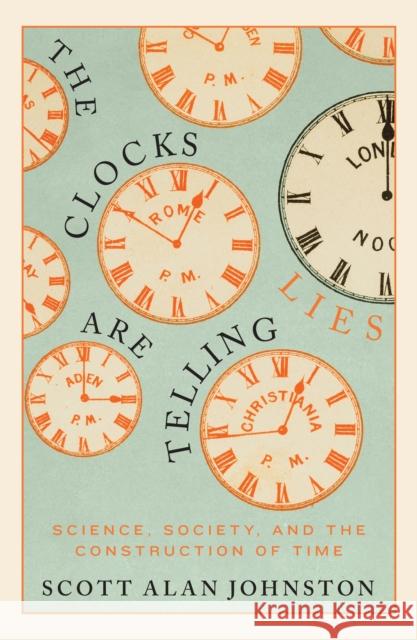 The Clocks Are Telling Lies: Science, Society, and the Construction of Time Scott Alan Johnston 9780228008439 McGill-Queen's University Press