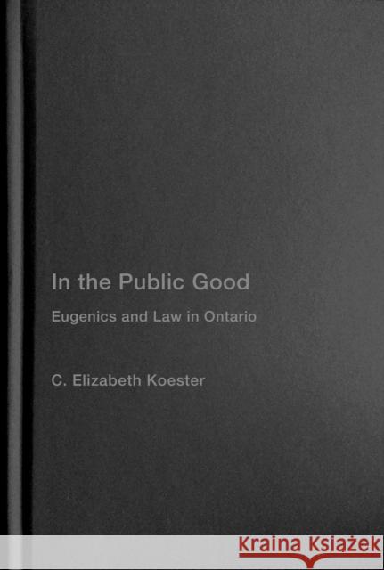 In the Public Good: Eugenics and Law in Ontario Volume 57 Koester, C. Elizabeth 9780228008507 McGill-Queen's University Press