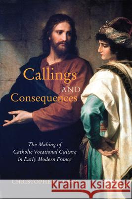 Callings and Consequences: The Making of Catholic Vocational Culture in Early Modern France Christopher J. Lane 9780228008545 McGill-Queen's University Press