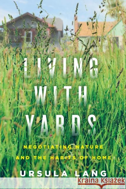Living with Yards: Negotiating Nature and the Habits of Home Ursula Lang 9780228008569