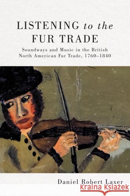 Listening to the Fur Trade: Soundways and Music in the British North American Fur Trade, 1760-1840 Volume 3 Laxer, Daniel Robert 9780228008590 McGill-Queen's University Press