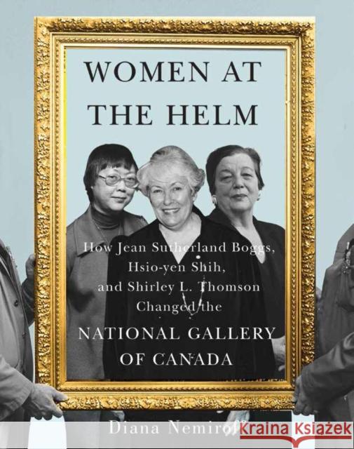Women at the Helm: How Jean Sutherland Boggs, Hsio-Yen Shih, and Shirley L. Thomson Changed the National Gallery of Canada Volume 35 Nemiroff, Diana 9780228008736 McGill-Queen's University Press