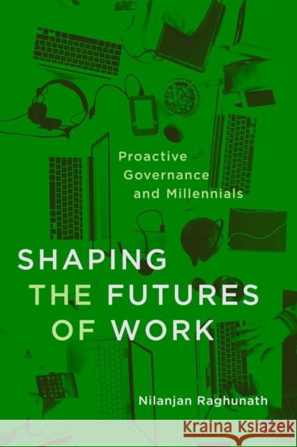 Shaping the Futures of Work: Proactive Governance and Millennials Nilanjan Raghunath 9780228008804