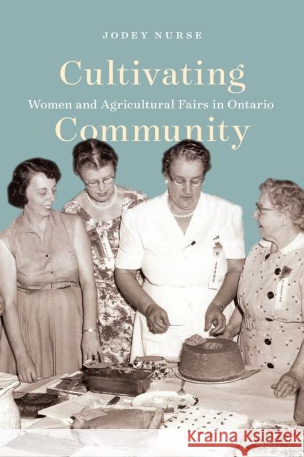 Cultivating Community: Women and Agricultural Fairs in Ontario Jodey Nurse 9780228009146 McGill-Queen's University Press