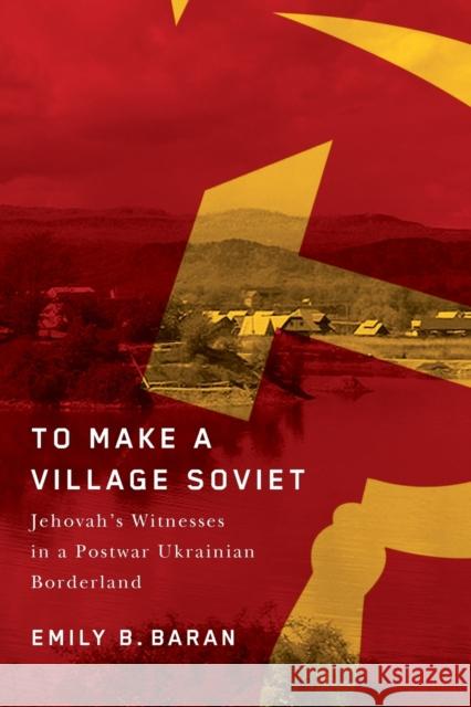 To Make a Village Soviet: Jehovah's Witnesses and the Transformation of a Postwar Ukrainian Borderland Emily B. Baran 9780228010555 McGill-Queen's University Press