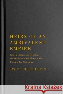 Heirs of an Ambivalent Empire: French-Indigenous Relations and the Rise of the Métis in the Hudson Bay Watershed Berthelette, Scott 9780228010586 McGill-Queen's University Press
