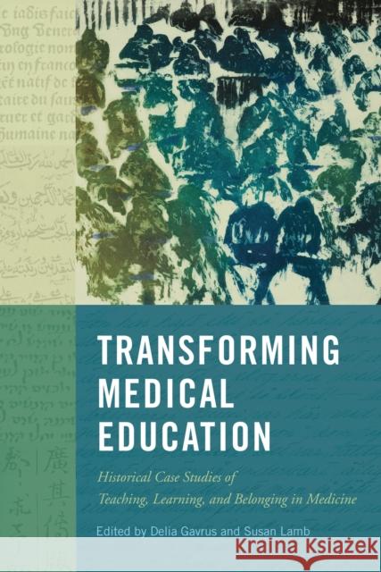 Transforming Medical Education: Historical Case Studies of Teaching, Learning, and Belonging in Medicine Delia Gavrus Susan Lamb 9780228010722