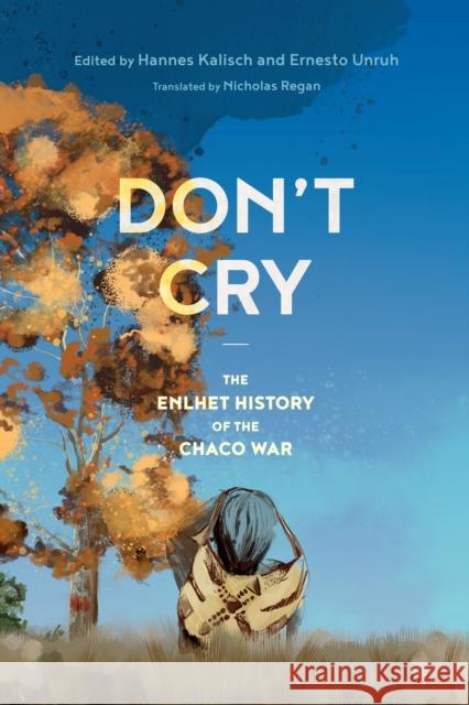 Don't Cry: The Enlhet History of the Chaco War Hannes Kalisch Ernesto Unruh Nicholas Regan 9780228010838