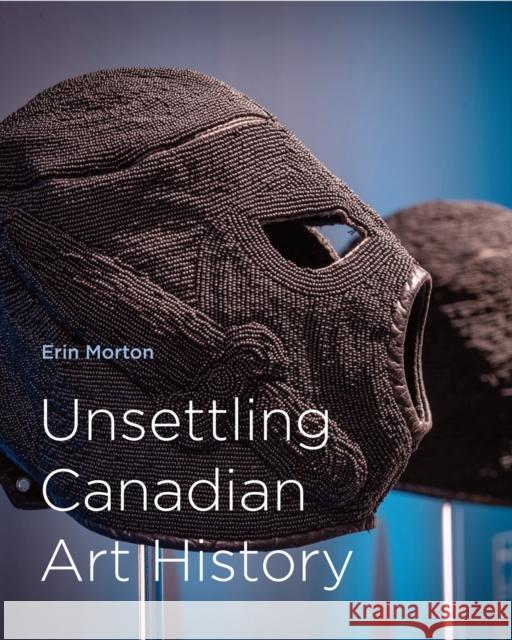 Unsettling Canadian Art History Erin Morton 9780228010975 McGill-Queen's University Press