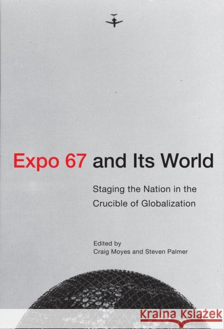 Expo 67 and Its World: Staging the Nation in the Crucible of Globalization Craig Moyes Steven Palmer 9780228011002 McGill-Queen's University Press