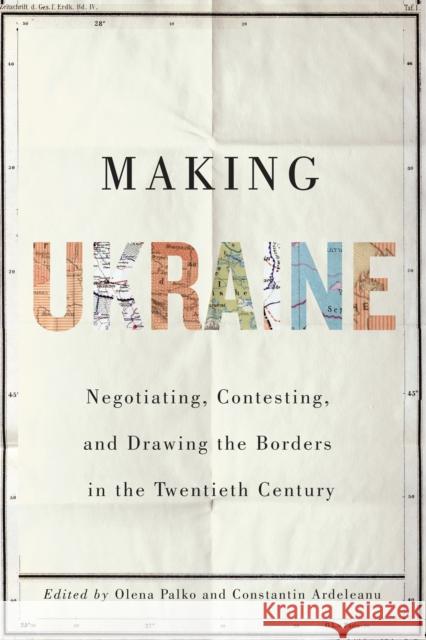 Making Ukraine: Negotiating, Contesting, and Drawing the Borders in the Twentieth Century Olena Palko Constantin Ardeleanu Ulrich Schmid 9780228011019 McGill-Queen's University Press