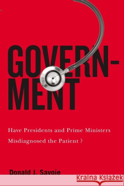 Government: Have Presidents and Prime Ministers Misdiagnosed the Patient? Donald J. Savoie 9780228011095