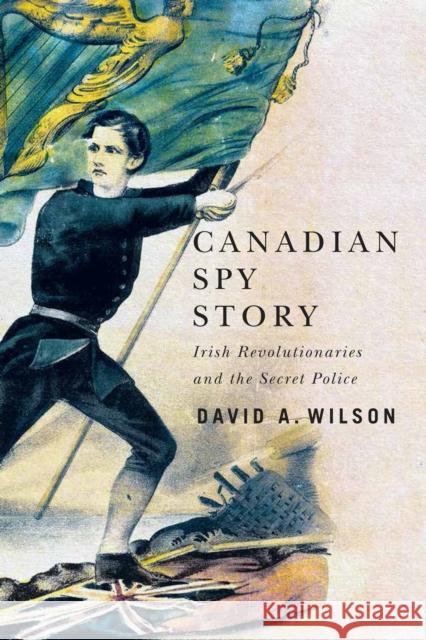 Canadian Spy Story: Irish Revolutionaries and the Secret Police David A. Wilson 9780228011170 McGill-Queen's University Press
