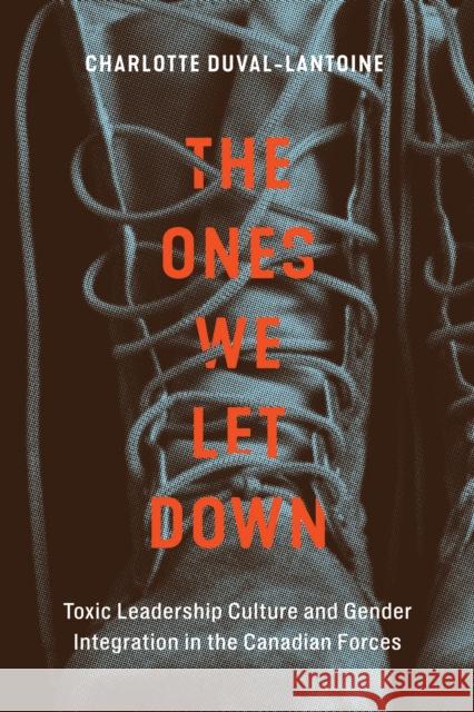 The Ones We Let Down: Toxic Leadership Culture and Gender Integration in the Canadian Forces Charlotte Duval-Lantoine 9780228011255 McGill-Queen's University Press