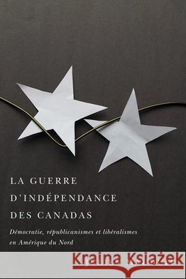 La Guerre d'Indépendance Des Canadas: Démocratie, Républicanismes Et Libéralismes En Amérique Du Nord Julien Mauduit 9780228011347 McGill-Queen's University Press