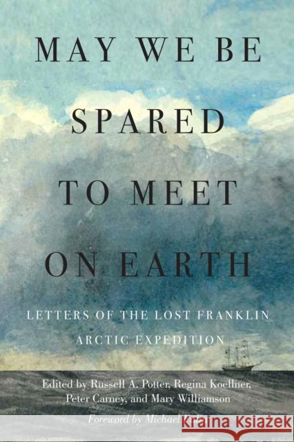 May We Be Spared to Meet on Earth: Letters of the Lost Franklin Arctic Expedition Russell a. Potter Regina Koellner Peter Carney 9780228011392 McGill-Queen's University Press