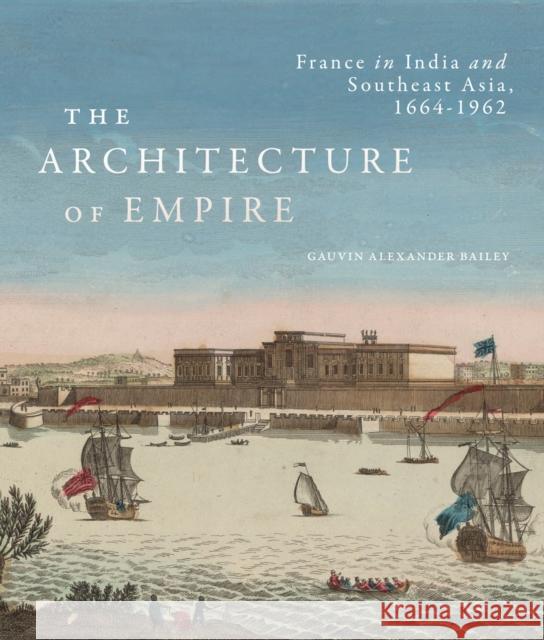 The Architecture of Empire: France in India and Southeast Asia, 1664–1962 Gauvin Alexander Bailey 9780228011422