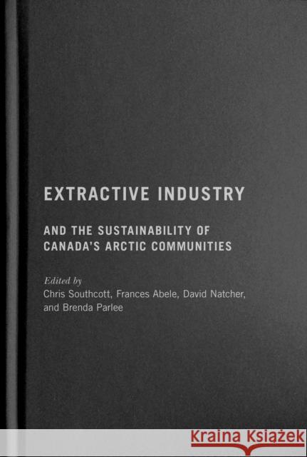 Extractive Industry and the Sustainability of Canada's Arctic Communities Chris Southcott Frances Abele Dave Natcher 9780228011545