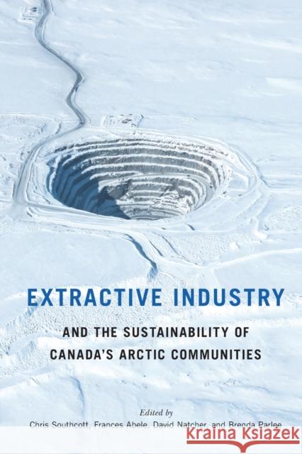 Extractive Industry and the Sustainability of Canada's Arctic Communities Chris Southcott Frances Abele Dave Natcher 9780228011552