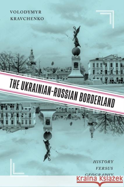 The Ukrainian-Russian Borderland: History Versus Geography Volodymyr V. Kravchenko 9780228011996 McGill-Queen's University Press