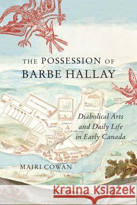 The Possession of Barbe Hallay: Diabolical Arts and Daily Life in Early Canada Mairi Cowan 9780228014034 McGill-Queen's University Press