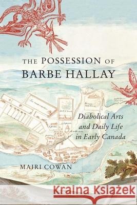 The Possession of Barbe Hallay: Diabolical Arts and Daily Life in Early Canada Mairi Cowan 9780228014034