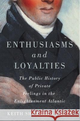 Enthusiasms and Loyalties: The Public History of Private Feelings in the Enlightenment Atlantic Keith S. Grant 9780228014225 McGill-Queen's University Press