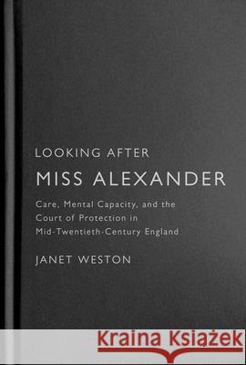 Looking After Miss Alexander: Care, Mental Capacity, and the Court of Protection in Mid-Twentieth-Century England Janet Weston 9780228014676