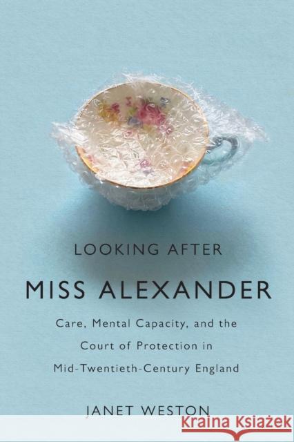 Looking After Miss Alexander: Care, Mental Capacity, and the Court of Protection in Mid-Twentieth-Century England Janet Weston 9780228014683