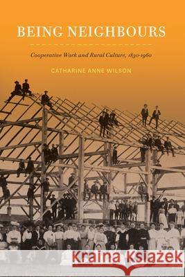 Being Neighbours: Cooperative Work and Rural Culture, 1830-1960 Catharine Anne Wilson 9780228014720 McGill-Queen's University Press