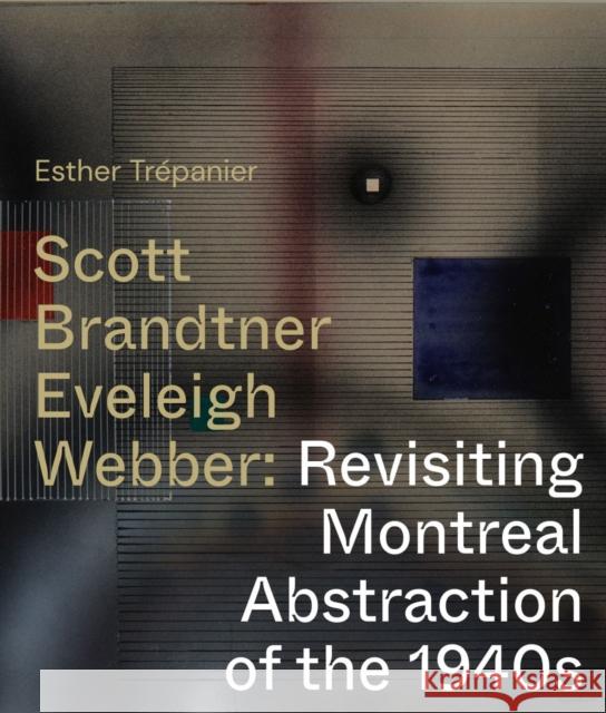 Scott, Brandtner, Eveleigh, Webber: Revisiting Montreal Abstraction of the 1940s Esther Trepanier 9780228015956 McGill-Queen's University Press