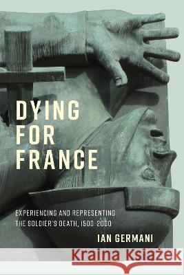 Dying for France: Experiencing and Representing the Soldier\'s Death, 1500-2000 Ian Germani 9780228016359 McGill-Queen's University Press