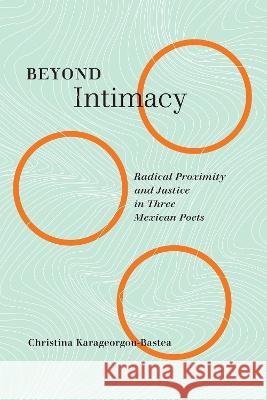 Beyond Intimacy: Radical Proximity and Justice in Three Mexican Poets Christina Karageorgou-Bastea 9780228016434 McGill-Queen's University Press