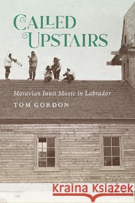 Called Upstairs: Moravian Inuit Music in Labrador Tom Gordon 9780228016779 McGill-Queen's University Press