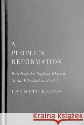A People\'s Reformation: Building the English Church in the Elizabethan Parish Lucy Moffat Kaufman 9780228016809 McGill-Queen's University Press
