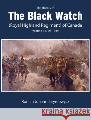 The History of the Black Watch (Royal Highland Regiment) of Canada: Volume 1: 1759-1939 Roman Johann Jarymowycz 9780228017103 McGill-Queen's University Press