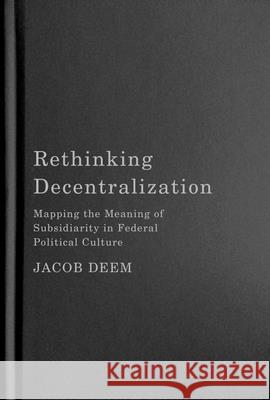 Rethinking Decentralization: Mapping the Meaning of Subsidiarity in Federal Political Culture Jacob Deem 9780228017356