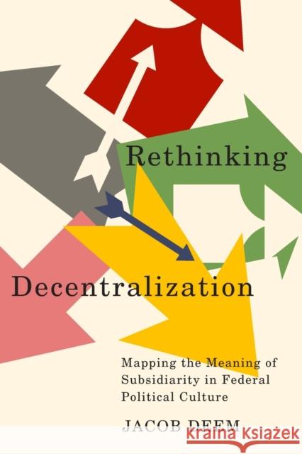 Rethinking Decentralization: Mapping the Meaning of Subsidiarity in Federal Political Culture Jacob Deem 9780228017363