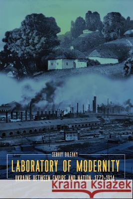 Laboratory of Modernity: Ukraine Between Empire and Nation, 1772-1914 Serhiy Bilenky 9780228017578 McGill-Queen's University Press