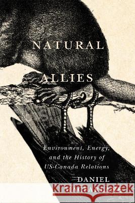 Natural Allies: Environment, Energy, and the History of Us-Canada Relations Daniel MacFarlane 9780228017592 McGill-Queen's University Press
