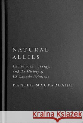 Natural Allies: Environment, Energy, and the History of Us-Canada Relations Daniel MacFarlane 9780228017592